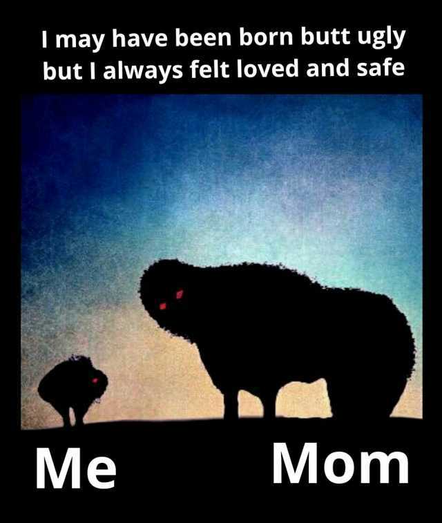 I may have been born butt ugly but I always felt loved and safe Me Mom