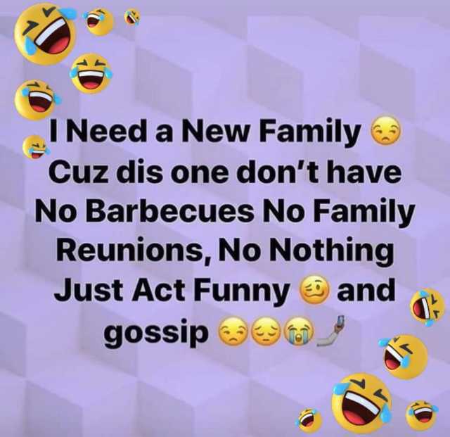 I Need a New Family Cuz dis one dont have No Barbecues No Family Reunions No Nothing Just Act Funny and gossip3