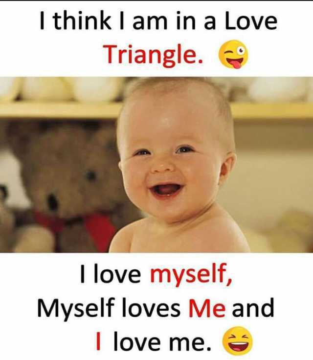 I think I am in a Love Triangle. I love myself Myself loves Me and I love me.