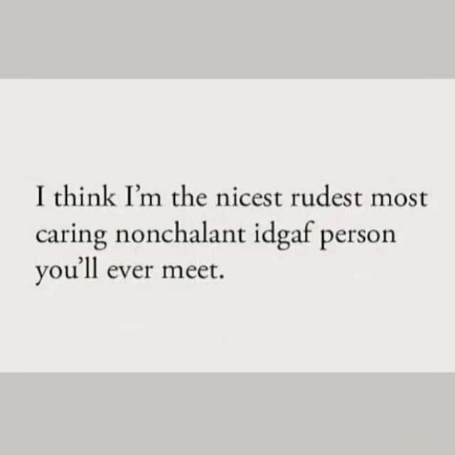 I think Im the nicest rudest most caring nonchalant idgaf person youll ever meet.