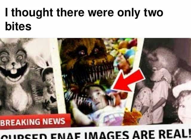 I thought there were only two bites BREAKING NEWS cUPSEn FNAF IMAGES ARE REALE