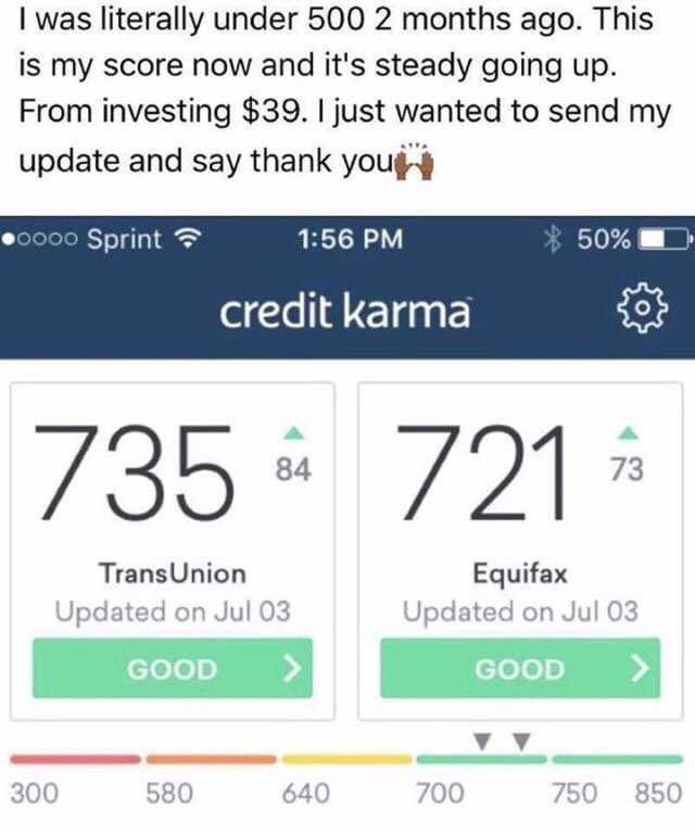 I was literally under 500 2 months ago. This is my score now and its steady going up From investing $39. I just wanted to send my update and say thank you .oooo Sprint 156 PM 50% credit karma 735721 84 73 TransUnion Equifax Update