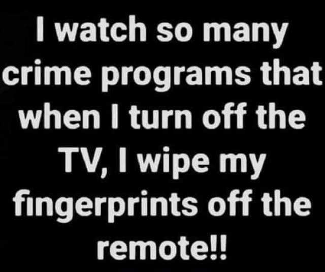 I watch so many crime programs that when I turn off the TV I wipe my fingerprints off the remote!! 