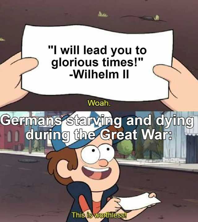 I will lead you to glorious times! -Wilhelm II Woah. Germans staring and dying 11 during the Great War This Iswonthless!