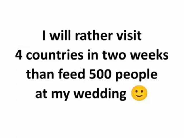 I will rather visit 4 countries in two weeks than feed 500 people at my wedding