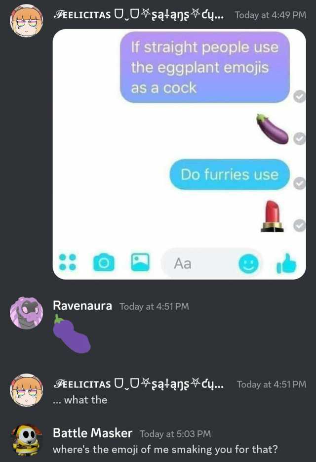 IAELICITAS U_0ątanscy... Today at 449 PM If straight people use the eggplant emojis as a cOck Do furries use Aa Ravenaura Today at 451 PM EELICITAs O_0şatanscy. ... what the Battle Masker Today at 503 PM Today at 451 PM wheres t