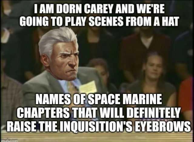 IAM DORN CAREY AND WERE GOING TO PLAY SCENES FROM A HAT NAMES OFSPACE MARINE CHAPTERS THAT WILL DEFINITELY RAISE THE INQUISITIONS EYEBROWS mgtlip.com
