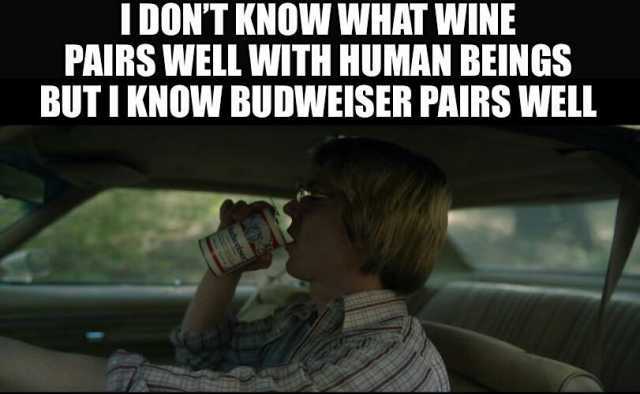 IDONT KNOW WHAT WINE PAIRS WELL WITH HUMAN BEINGS BUTI KNOW BUDWEISER PAIRS WELL