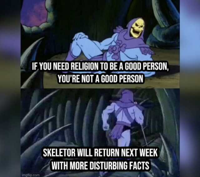 IE YOU NEED RELIGION TO BE A GOOD PERSON YOURE NOT A GOOD PERSON H SKELETOR WILL RETURN NEXT WEEK WITH MORE DISTURBING FACTS imgflip.com