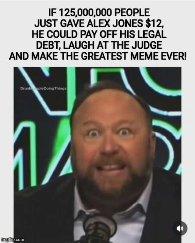 IF 125000000 PEOPLE JUST GAVE ALEX JONES $12 HE COULD PAY OFF HIS LEGAL DEBT LAUGH AT THE JUDGE AND MAKE THE GREATEST MEME EVER! Drunk ple Doing Things imgilp.com