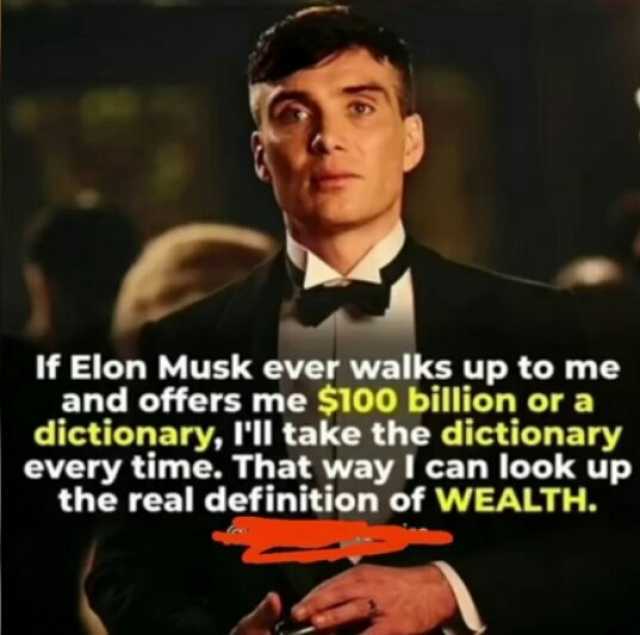 If Elon Musk ever walks up to mee and offers me $100 billion or a dictionary Ill take the dictionary every time. That way I can look up the real definition of WEALTH.
