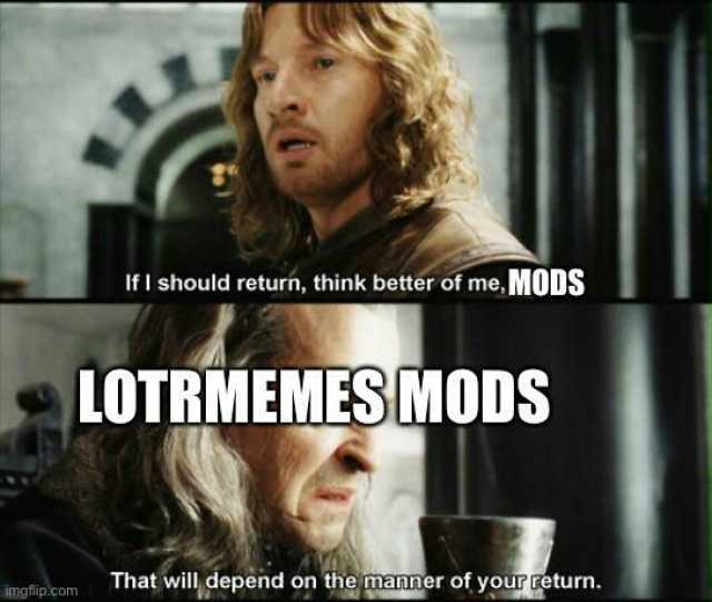 If I should return think better of me MODS LOTRMEMES MODS That will depend on the manner of your return. imgflip.com