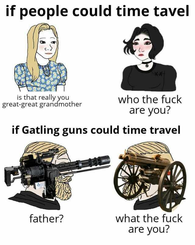 if people could time tavel is that really you great-great grandmotheer who the fuck are you if Gatling guns could time travel father what the fuck are you