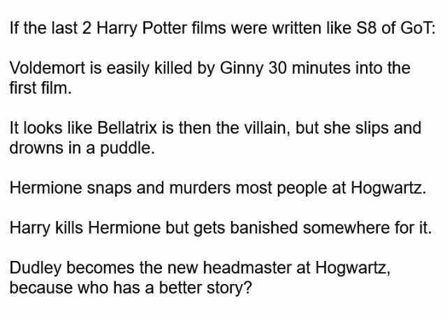 If the last 2 Harry Potter films were written like S8 of GoT Voldemort is easily killed by Ginny 30 minutes into the first film. It looks like Bellatrix is then the villain but she slips and drowns in a puddle. Hermione snaps and 