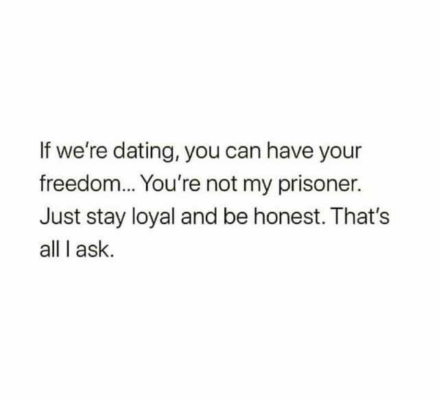 If were dating you can have your freedom... Youre not my prisoner. Just stay loyal and be honest. Thats all l ask.