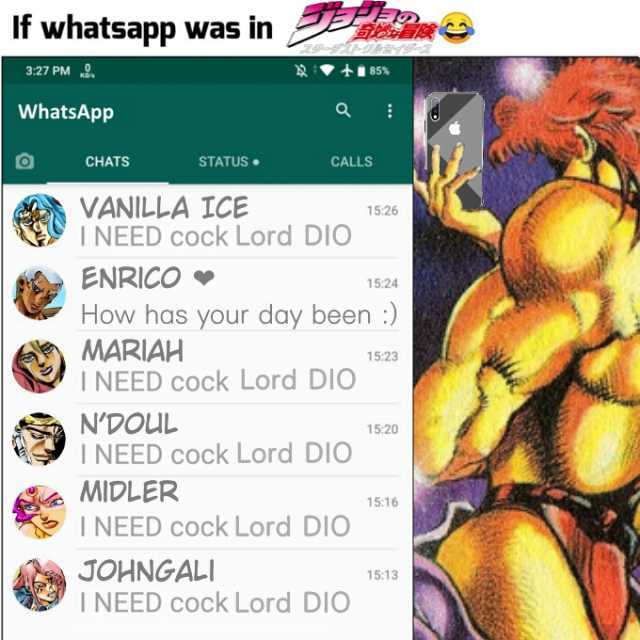 If whatsapp was in 327 PM e WhatsApp CHATS ENRICO STATUS VANILLA ICE INEED Cock Lord DIO CALLS MARIAH INEED cock Lord DIO MIDLER NDOUL INEED cock Lord DIO How has your day been ) 85% INEED Cock Lord DIO JOHNGALI I NEED cock Lord D