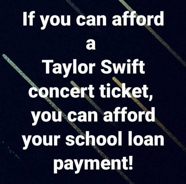 If you can afford a Taylor Swift Concèrt ticket yoù can afford your school loan payment!