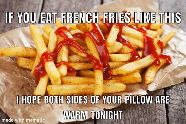 IF YOU EAT FRENCH FRIES LIKE THIS I HOPE BOTH SIDES OF YOUR PILLOW ARE WARM TONIGHT made with mematic