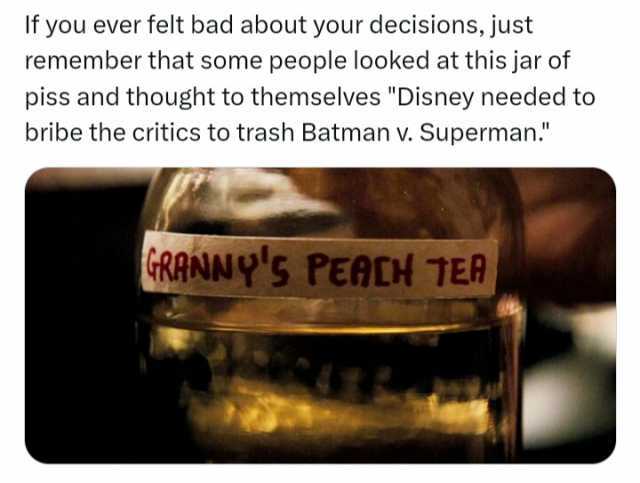 If you ever felt bad about your decisions just remember that some people looked at this jar of piss and thought to themselves Disney needed to bribe the critics to trash Batman v. Superman. GRANNYS PEACH TER