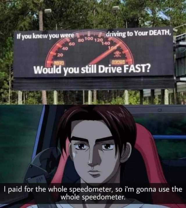 If you knew you were driving to Your DEATH 100 120 80 60 40 140 1G6 20 Would you still Drive FAST? I paid for the whole speedometer so im gonna use the whole speedometer. 