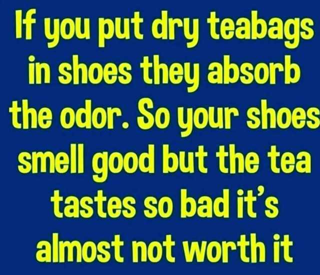 If you put dry teabags in shoes they absorb the odor. So your shoes smell good but the tea tastes so bad its almost not worth it