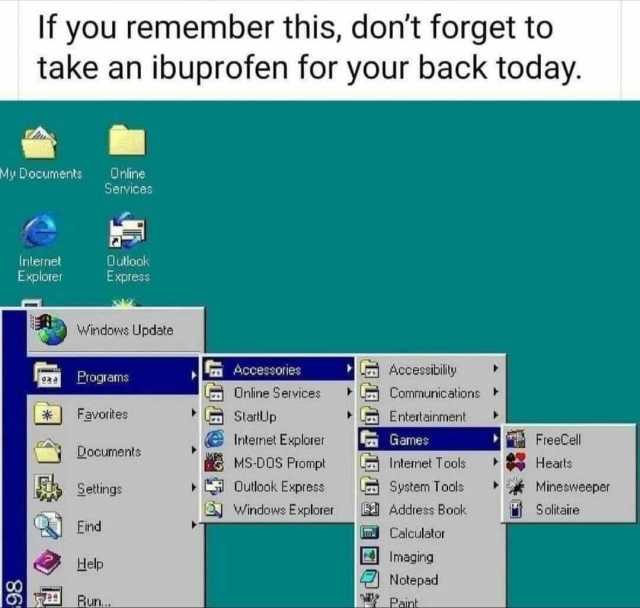 If you remember this dont forget to take an ibuprofen for your back today. My Documents Online Inlernet Explorer 86 Services Dutlook Windows Update Express Programs Favorites Eind Documents Help Settings Run... LAccessories Online