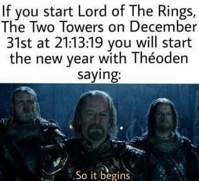 If you start Lord of The Rings The Two Towers on December 31st at 211319 you will start the new year with Théoden saying So it begins
