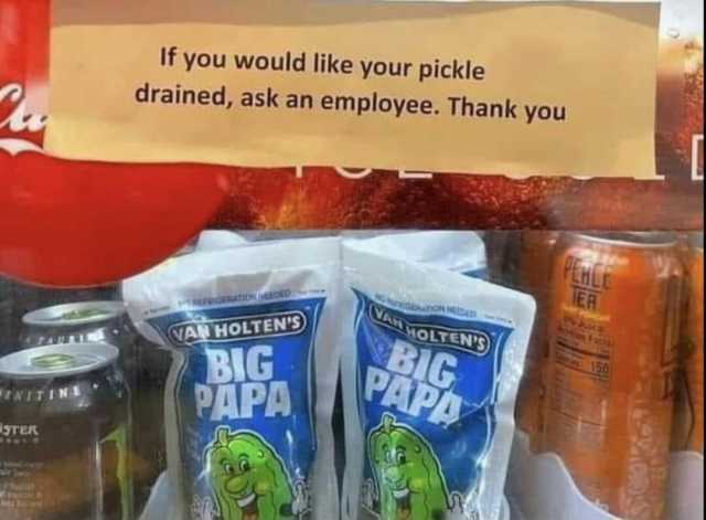 If you would like your pickle drained ask an employee. Thank you ER RGRAON NEEDAD FpIERAtoN ATHOLTENS) AN HOLTENS BIG PAPA BIG PAPA TAL1 tNITINB rEr **