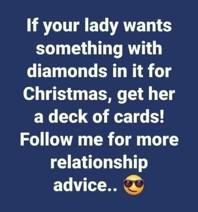 If your lady wants something with diamonds in it for Christmas get her a deck of cards! Follow me for more relationship advice.. 
