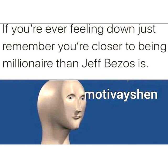 If youre ever feeling down just remember youre closer to being millionaire than Jeff Bezos is. motivayshen 