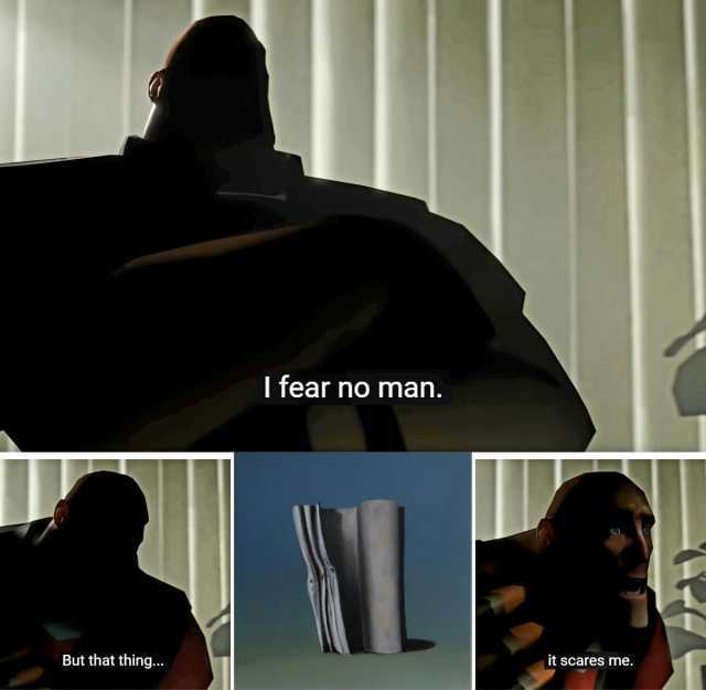Ifear no man. it scares me. But that thing...