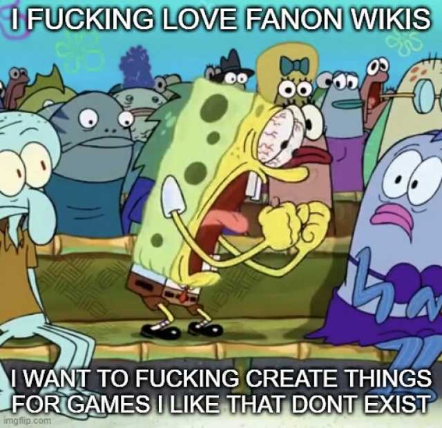 IFUCKING LOVE FANON VWIKIS I WANT TO FUCKING CREATE THINGS FORGAMES I LIKE THAT DONT EXIS imgflip.com
