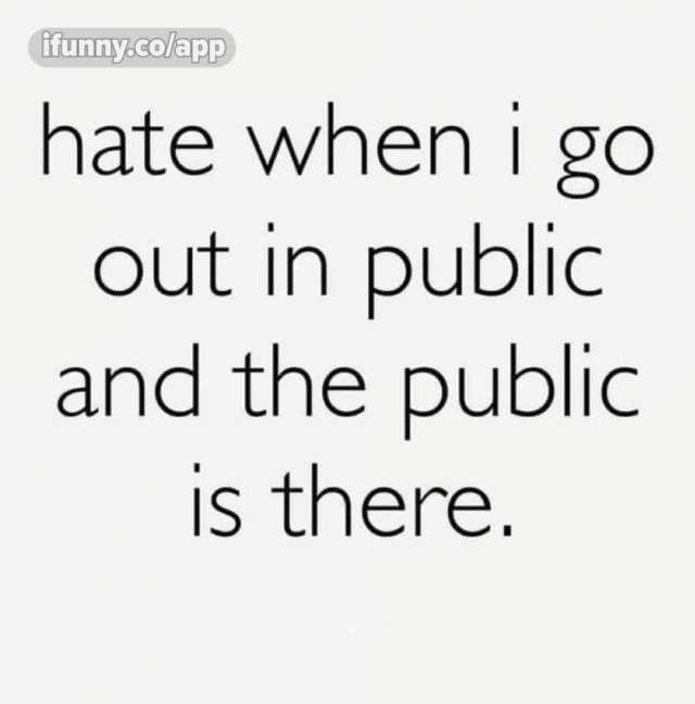 ifunny.co/app hate when i go out in public and the public is there. V OU IS 