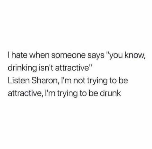 Ihate when someone says you know drinking isnt attractive Listen Sharon Im not trying to be attractive Im trying to be drunk