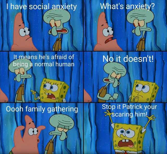 Ihave social anxiety Whats anxiety It means hes afraid of being a normal human No it doesnt Oooh family gathering Stop it Patrick your Scaring him! C