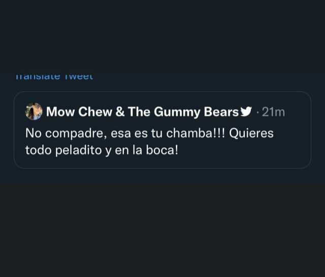 IIasiaE IWEeL Mow Chew &The Gummy Bears 21m No compadre esa es tu chamba!!! Quieres todo peladito y en la boca!