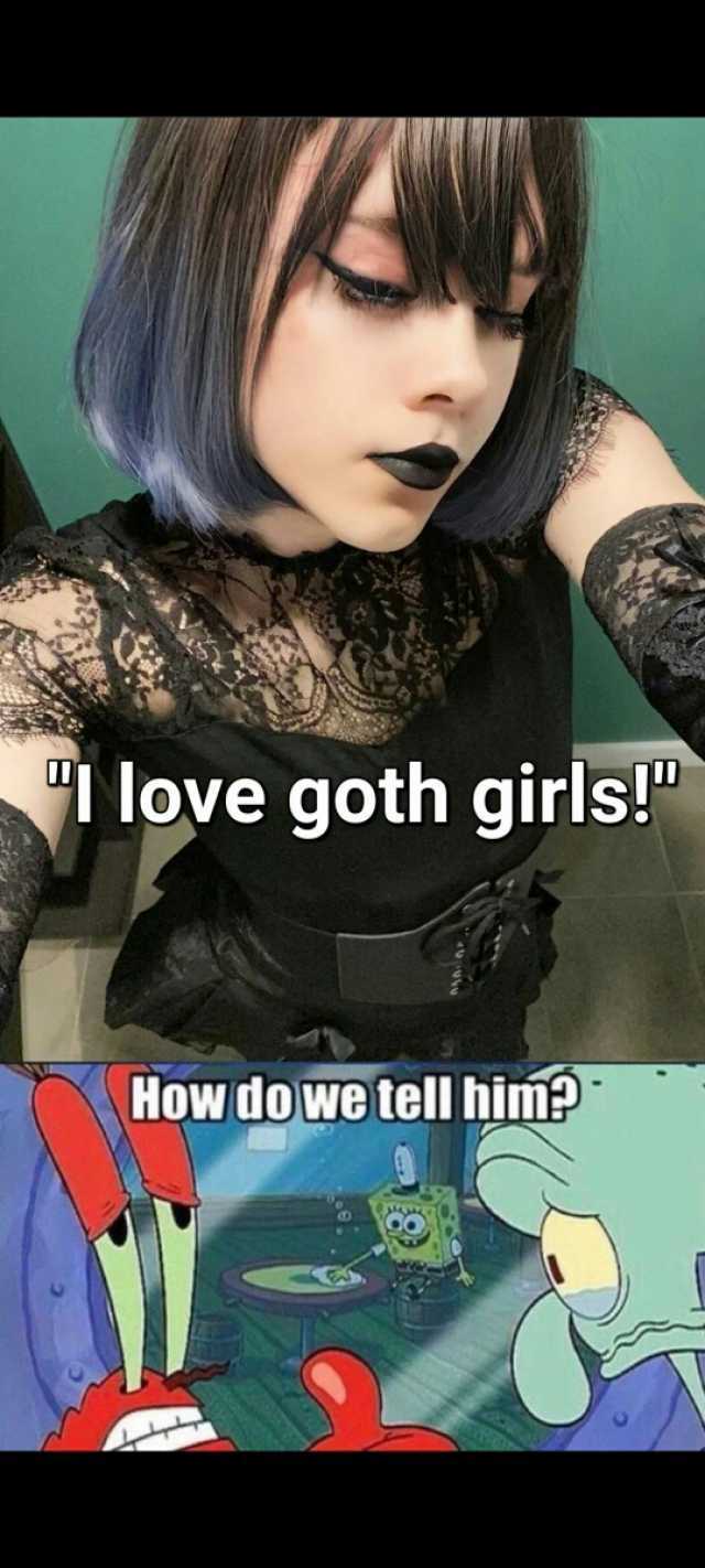 Ilove goth girls! How do we tell bim