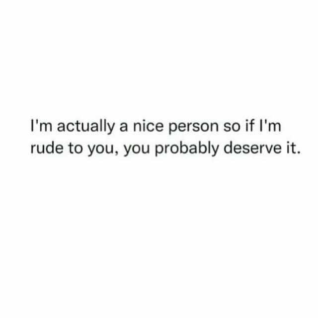 Im actually a nice person so if lIm rude to you you probably deserve it.