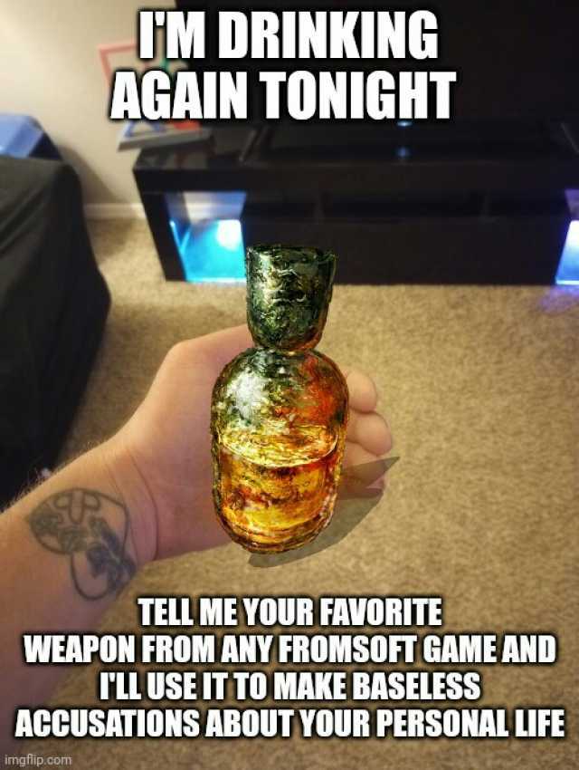 IM DRINKING AGAIN TONIGH TELL ME YOUR FAVORITE WEAPON FROM ANY FROMSOFT GAME AND rL USE ITTO MAKE BASELESS ACCUSATIONS ABOUTYOUR PERSONAL LIFE imgflip.com