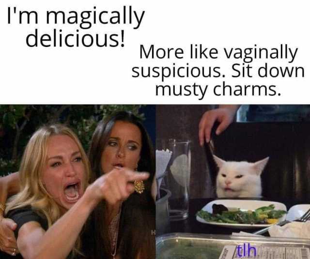 Im magically delicious! More like vaginally suspicious. Sit down musty charms. /tlh. 