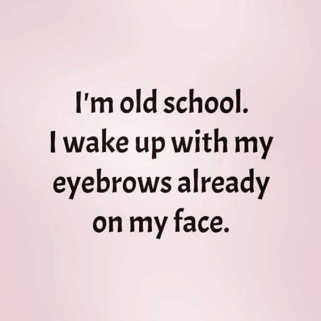 Im old school I wake up with my eyebrows already on my face. 