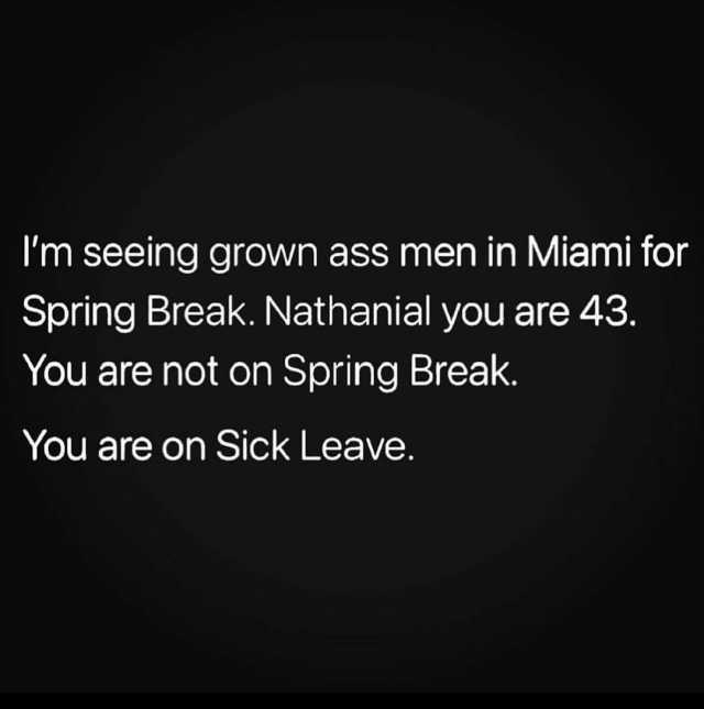 Im seeing grown ass men in Miami for Spring Break. Nathanial you are 43. You are not on Spring Break. You are on Sick Leave.