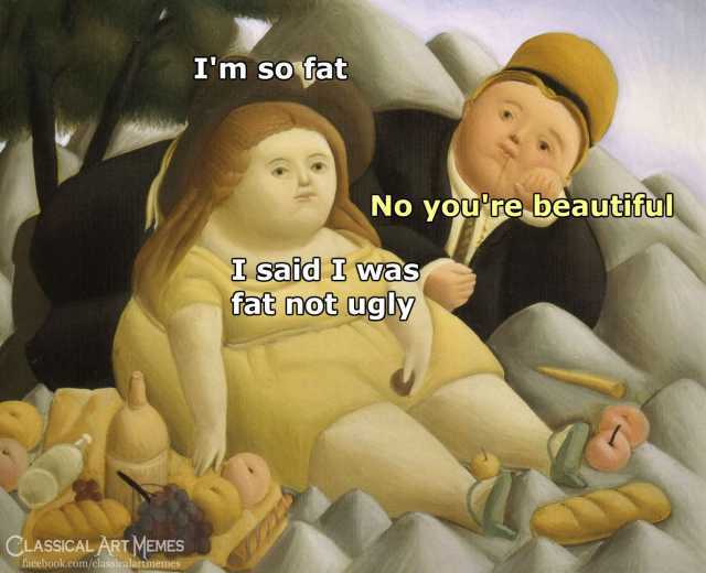 Im so fat No youre beautiful I said I was fat not ugly CLASSICAL ART MEME facebook.com/classicalartmemes 