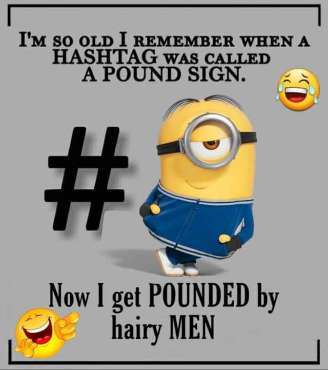 IM SO OLD I REMEMBER wHEN A HASHTAG wAS CALLED A POUND SIGN. Now I get POUNDED by hairy MEN