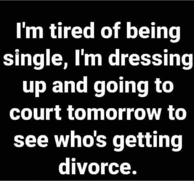 Im tired of being slngle Im dressing up and going to court tomorrow to see whos getting divorce.