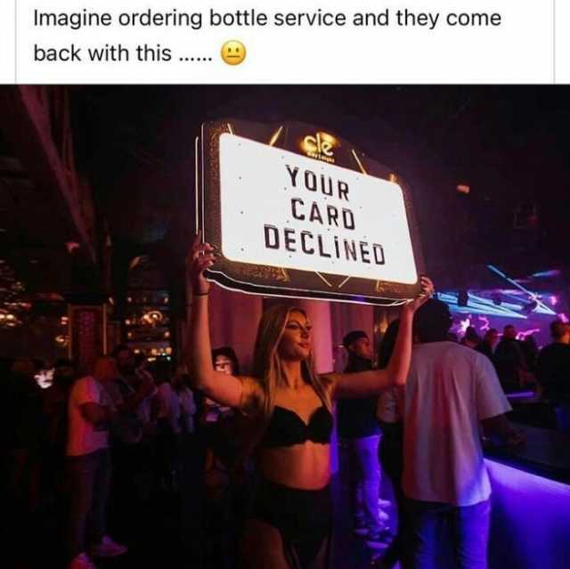 Imagine ordering bottle service and they come back with this.. YOUR CARD DECLINED