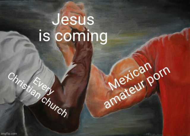 imgflip.com Jesus is coming Christian church Every Mexican amateur porn