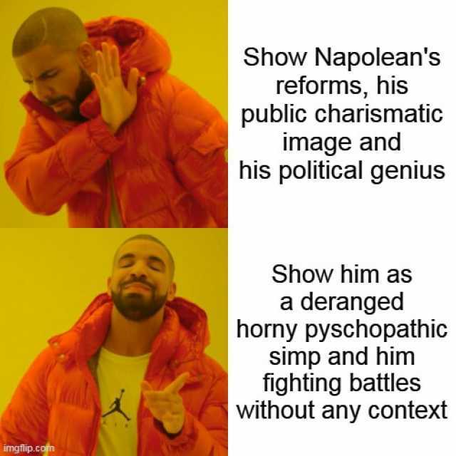 imgflip.com Show Napoleans reforms his public charismatic image and his political genius Show him as a deranged horny pyschopathic Simp and him fighting battles without any context
