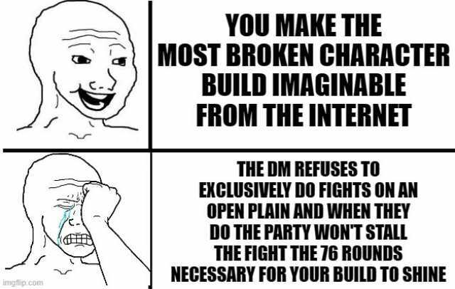 imgflip.com YOU MAKE THE MOST BROKEN CHARACTER BUILD IMAGINABLE FROM THE INTERNET THE DM REFUSES TO EXCLUSIVELY DO FIGHTS ON AN OPEN PLAIN AND WHEN THEY DO THE PARTY WONTSTALL THE FIGHT THE 76 ROUNDS NECESSARY FOR YOUR BUILD TO