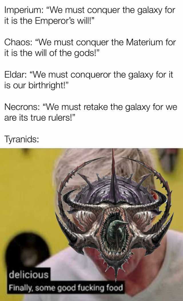 Imperium We must conquer the galaxy for it is the Emperors will! Chaos We must conquer the Materium for it is the will of the gods! Eldar We must conqueror the galaxy for it is our birthright! Necrons We must retake the galaxy for